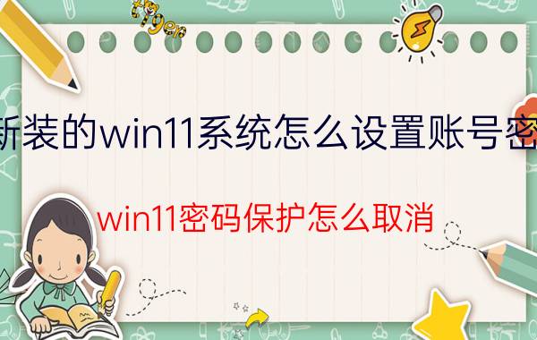 新装的win11系统怎么设置账号密码 win11密码保护怎么取消？